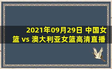 2021年09月29日 中国女篮 vs 澳大利亚女篮高清直播